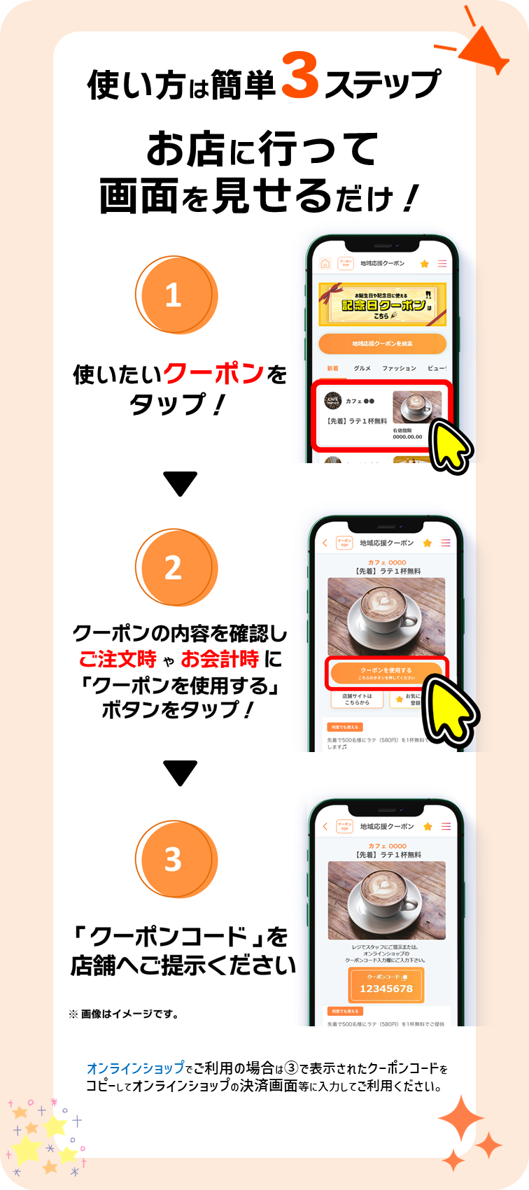 使い方は簡単3ステップ！使いたいクーポンをタップして、注文時やお会計時に「クーポンを使用する」ボタンをタップして、クーポンコードを店舗に提示！