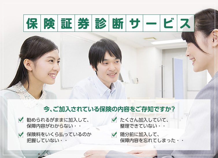 保険証券診断サービス　今ご加入されている保険の内容をご存じですか？・勧められるがままに契約して、保障内容がわからない・・／・たくさん加入していて、整理できていない・・／・保険料をいくら払っているのか把握していない・・／・随分前に加入して、保障内容を忘れてしまった・・