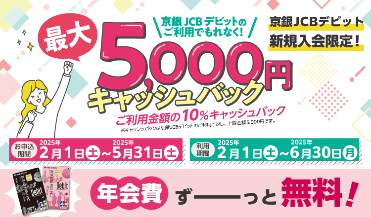 京銀JCBデビット新規入会者限定！最大5,000円キャッシュバック。ご利用金額の10％キャッシュバック！！お申込期間2025年2月1日（土）～5月31日（土）利用期間2025年2月1日（土）～6月30日（月）