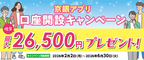 京銀アプリ口座開設キャンペーン　2026年2月2日（月）～2026年6月30日（火）　京銀アプリ口座開設等で、現金最大26,500円をプレゼント！