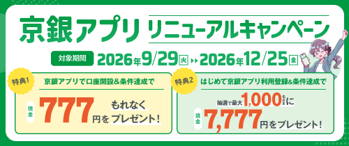 京銀アプリリニューアルキャンペーン　特典①京銀アプリで口座開設＆条件達成で現金777円をもれなくプレゼント！特典②はじめて京銀アプリ利用登録＆条件達成で抽選で最大1,000名さまに現金7,777円をプレゼント！