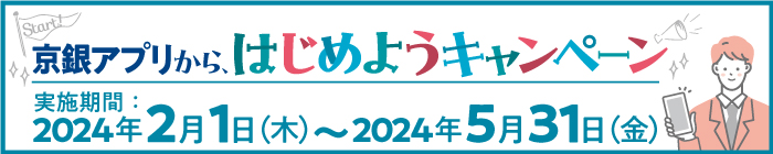 京銀アプリから、はじめようキャンペーン　実施期間：2024年2月1日（木）～2024年5月31日（金）