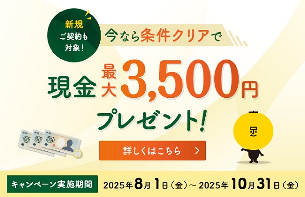 新規ご契約も対象！今なら条件クリアで現金最大3,500円プレゼント！詳しくはこちら