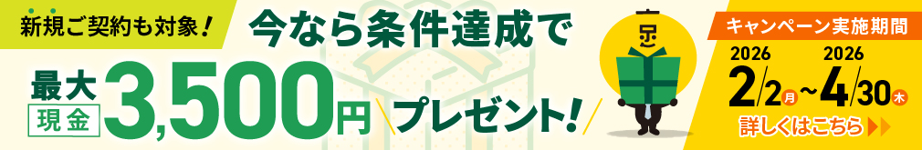 新規ご契約も対象！今なら条件達成で最大現金3,500円プレゼント！キャンペーン実施期間2026年2月2日（月）～2026年4月30日（木）詳しくはこちら