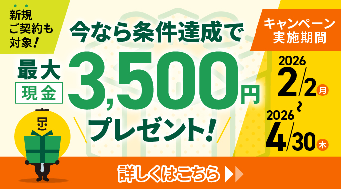 新規ご契約も対象！今なら条件達成で最大現金3,500円プレゼント！キャンペーン実施期間2026年2月2日（月）～2026年4月30日（木）詳しくはこちら