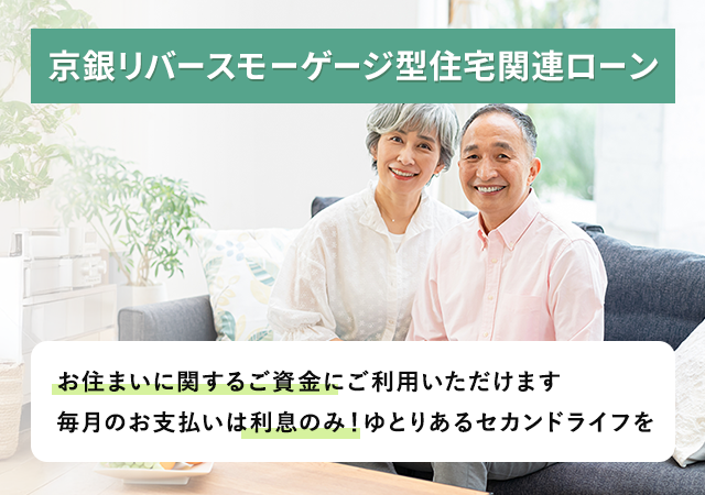 京銀リバースモーゲージ型住宅関連ローン。お住まいに関するご資金にご利用いただけます。毎月のお支払いは利息のみ！ゆとりあるセカンドライフを。