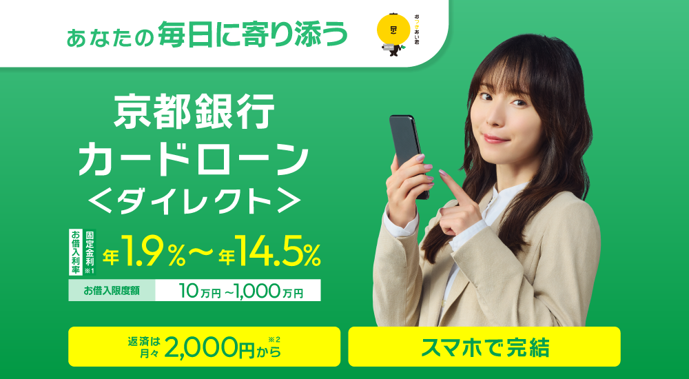 京都銀行カードローン ＜ダイレクト＞お借入利率：年1.9％～年14.5％（固定金利）お借入限度額：10万円～1,000万円