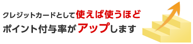 クレジットカードとして使えば使うほどポイント付与率がアップします