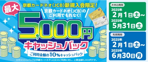 京都カードネオ（JCB)新規入会限定！京都カードネオ（JCB）のご利用でもれなく！最大5,000円キャッシュバック　ご利用金額の10％キャッシュバック。お申込対象ご入会期間2025年2月1日（土）～5月31日（土）利用期間2025年2月1日（土）～6月30日（月）