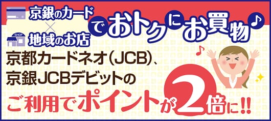 京銀のカードで地域のお店でおトクにお買い物。京都カードネオ（JCB）をご利用すれば京銀JCBデビットのご利用でポイントが通常の2倍たまります！！
