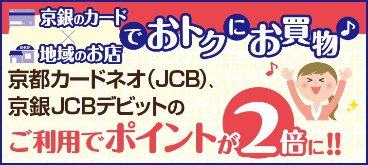 京銀のカードで地域のお店でおトクにお買い物。京都カードネオ（JCB）をご利用すれば京銀JCBデビットのご利用でポイントが通常の2倍たまります！！