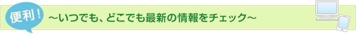 便利！～いつでも、どこでも最新の情報をチェック～