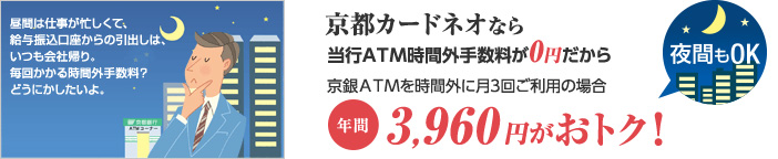 京都カードネオなら当行ATM時間外手数料が0円だから京銀ATMを時間外に月3回ご利用の場合、年間3,960円がおトク！