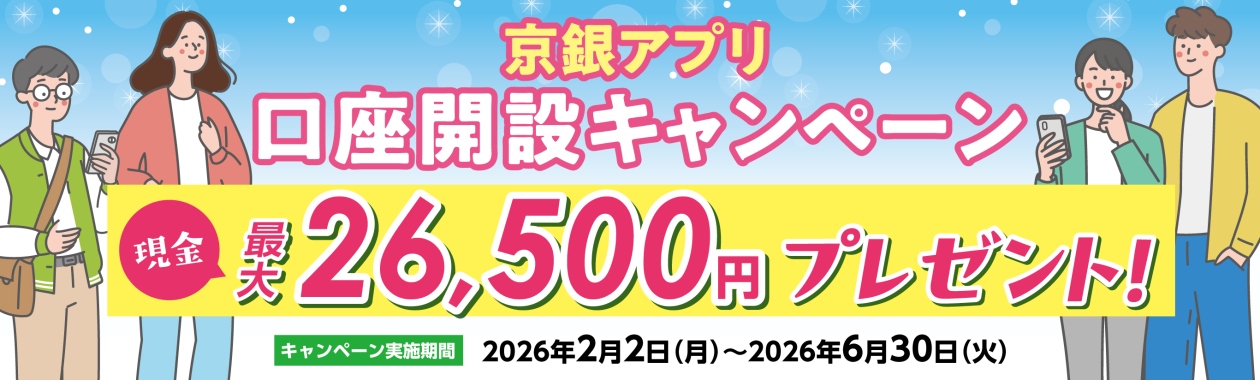 京銀アプリ口座開設キャンペーン　2026年2月2日（月）～2026年6月30日（火）　京銀アプリ口座開設等で、現金最大26,500円をプレゼント！