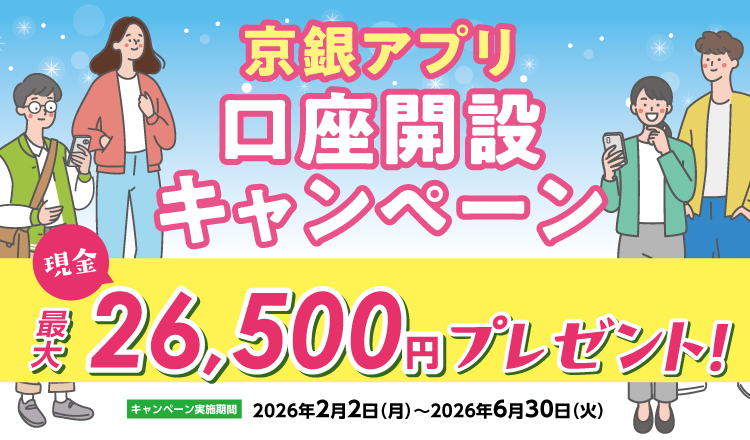 京銀アプリ口座開設キャンペーン　2026年2月2日（月）～2026年6月30日（火）　京銀アプリ口座開設等で、現金最大26,500円をプレゼント！