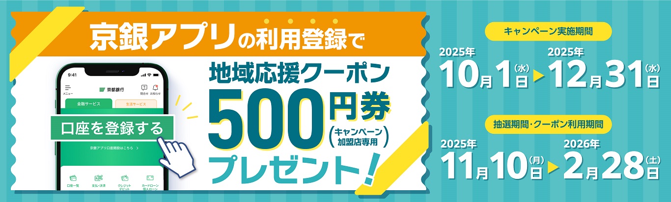 京銀アプリ利用登録キャンペーン！期間中（2025年10月1日から2025年12月31日まで）に、初めて京銀アプリに普通預金口座を利用登録した方に、抽選で最大3,000名様に「地域応援クーポン500円券（キャンペーン加盟店専用）」をプレゼント！