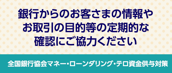 全国銀行協会マネー・ローンダリング・テロ資金供与対策：銀行からのお客さまの情報やお取引の目的等の定期的な確認にご協力ください
