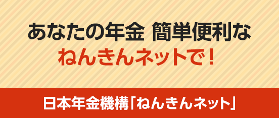 日本年金機構「ねんきんネット」：あなたの年金　簡単便利なねんきんネットで！