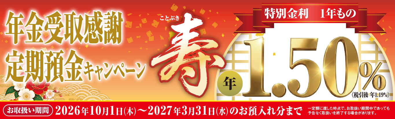 年金受取感謝定期預金キャンペーン　寿　特別金利1年もの年1.50％（税引後年1.19％）お取扱い期間2026年10月1日（木）～2027年3月31日（水）のお預入れ分まで