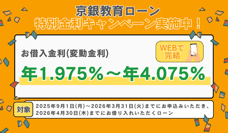 京銀教育ローン特別金利キャンペーン実施中！WEB完結　お借入金利（変動金利）年1.975％～年4.075％　対象2025年9月1日（月）～2026年3月31日（火）までにお申込みいただき、2026年4月30日（木）までにお借り入れいただくローン