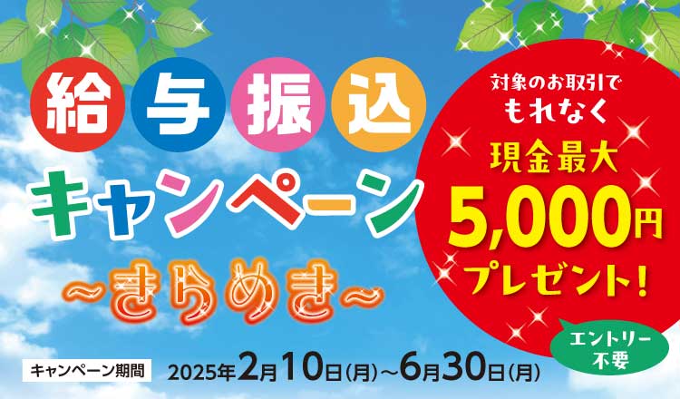 給与振込キャンペーン～きらめき～対象のお取引でもれなく現金最大5,000円プレゼント！キャンペーン期間2025年2月10日（月）～6月30日（月）