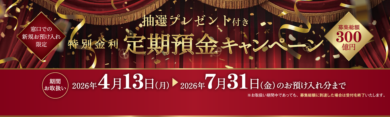 抽せんプレゼント付き　窓口での新規お預け入れ限定　特別金利定期預金キャンペーン　募集総額300億円