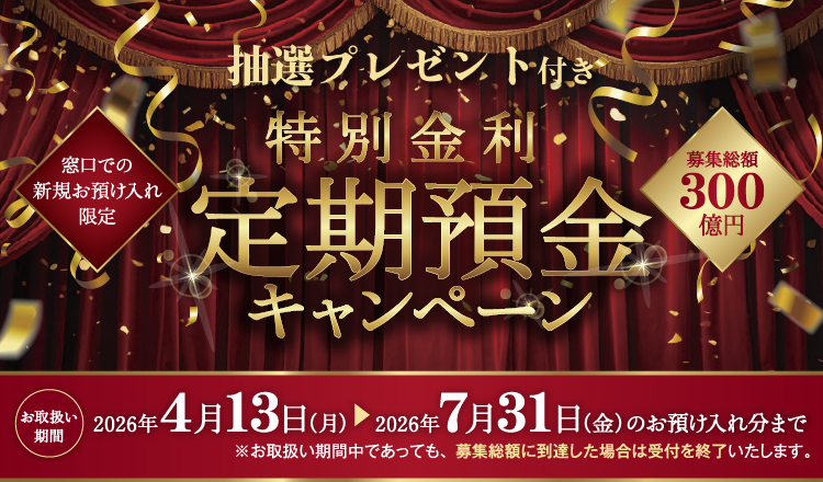 抽せんプレゼント付き　窓口での新規お預け入れ限定　特別金利定期預金キャンペーン　募集総額300億円