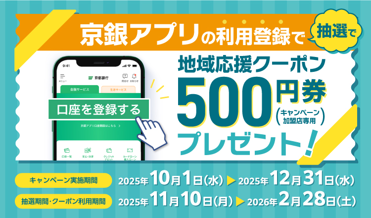 京銀アプリ利用登録キャンペーン！期間中（2025年10月1日から2025年12月31日まで）に、初めて京銀アプリに普通預金口座を利用登録した方に、抽選で最大3,000名様に「地域応援クーポン500円券（キャンペーン加盟店専用）」をプレゼント！