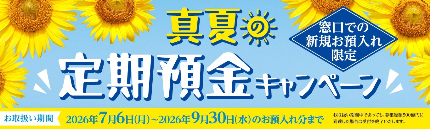 真夏の定期預金キャンペーン 窓口での新規お預入れ限定　お取扱い期間2026年7月6日（月）～2027年9月30日（水）