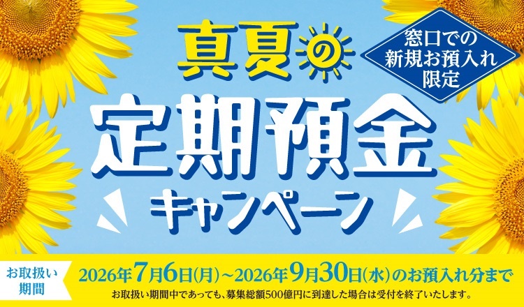 真夏の定期預金キャンペーン 窓口での新規お預入れ限定　お取扱い期間2026年7月6日（月）～2027年9月30日（水）