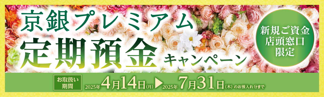 京銀プレミアム定期預金キャンペーン新規ご資金店頭窓口限定　お取扱い期間2025年4月14日（月）～2025年7月31日（木）のお預入れ分まで