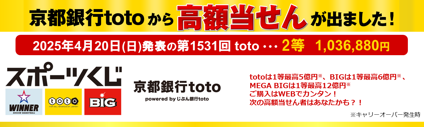 京都銀行totoから高額当せんが出ました！　2025年4月20日（日）発表の第1531回toto 2等1,036,880円　totoは1等最高5億円※、BIGは1等最高6億円※ 、MEGA BIGは1等最高12億円※ ご購入はWEBでカンタン！ 次の高額当せん者はあなたかも？！　※キャリーオーバー発生時