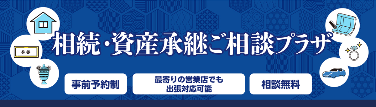 相続・資産承継 ご相談プラザ　事前予約制、最寄の営業店でも出張対応可能、相談無料。