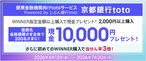 京都銀行toto　WINNER指定金額以上購入で現金プレゼント！2,000円以上購入　提携先金融機関さま全体で200名さまに！現金10,000円プレゼント！さらに初めてのWINNER購入で当せん率3倍！　2026年6月12日（金）から2026年7月20日（月）