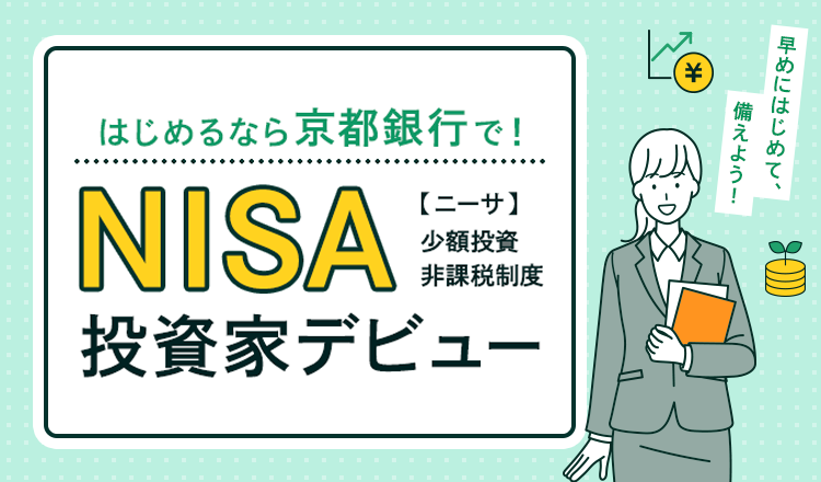 早めにはじめて、備えよう！はじめるなら京都銀行で！NISA【ニーサ】少額投資 非課税制度 投資家デビュー 2024年1月より新しいNISA制度へ変更となります