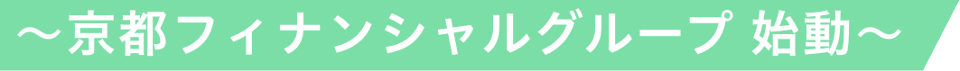 ～京都フィナンシャルグループ 始動～