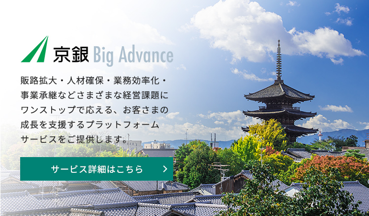 京銀Big Advance。販路拡大・人材確保・業務効率化・事業承継などさまざまな経営課題にワンストップで答える、お客さまの成長を支援するプラットフォームサービスをご提供します。サービス詳細はこちら
