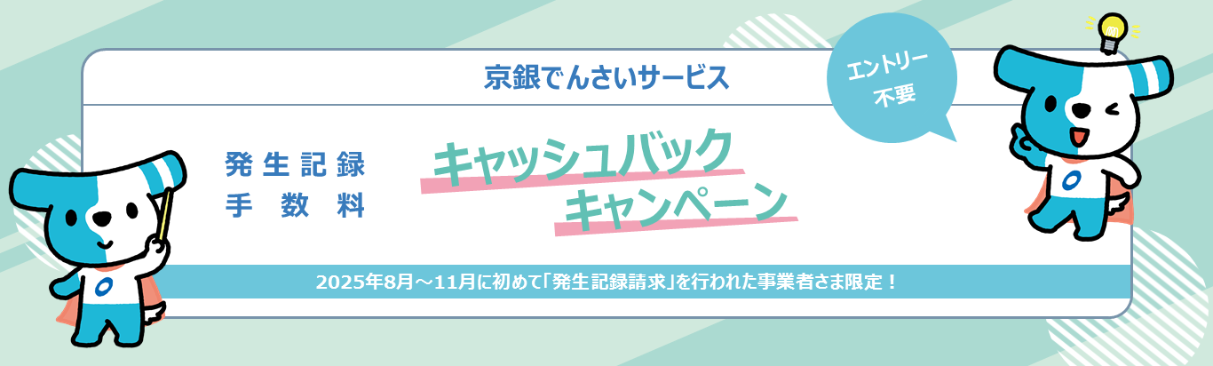 京銀でんさいサービス エントリー不要 発生記録・手数料キャッシュバックキャンペーン 2025年8月~11月に初めて「発生記録請求」を行われた事業者さま限定!