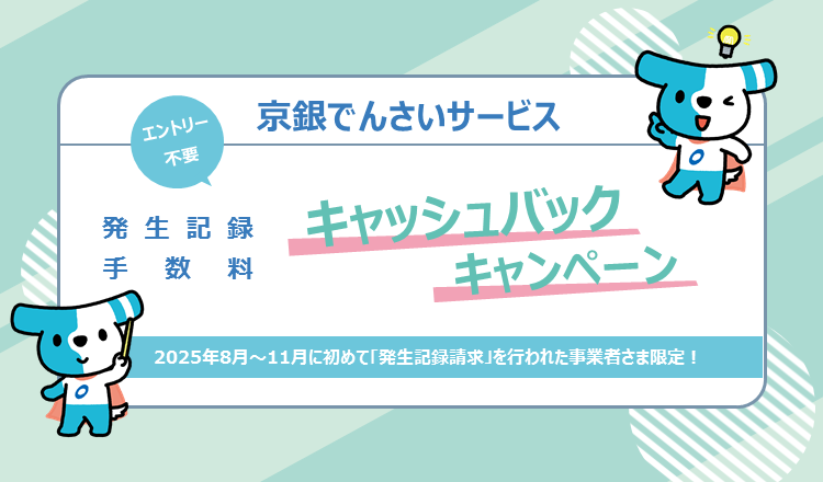 京銀でんさいサービス エントリー不要 発生記録・手数料キャッシュバックキャンペーン 2025年8月~11月に初めて「発生記録請求」を行われた事業者さま限定!