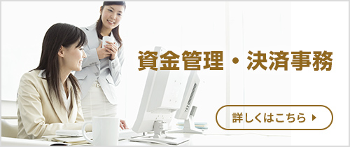 資金管理・決済事務。詳しくはこちら