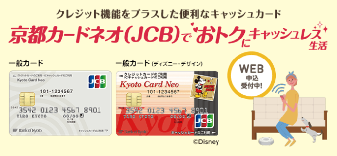 クレジット機能をプラスした便利なキャッシュカード京都カードネオ（JCB)でおトクにキャッシュレス生活WEB申込受付中！一般カード、一般カード（ディズニーデザイン）コピーライトDisney